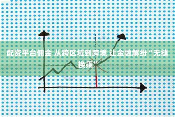配资平台佣金 从跨区域到跨境 让金融解纷“无缝换乘”