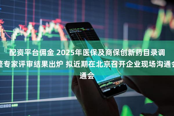 配资平台佣金 2025年医保及商保创新药目录调整专家评审结果出炉 拟近期在北京召开企业现场沟通会