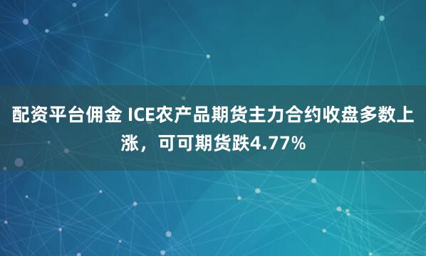 配资平台佣金 ICE农产品期货主力合约收盘多数上涨，可可期货跌4.77%