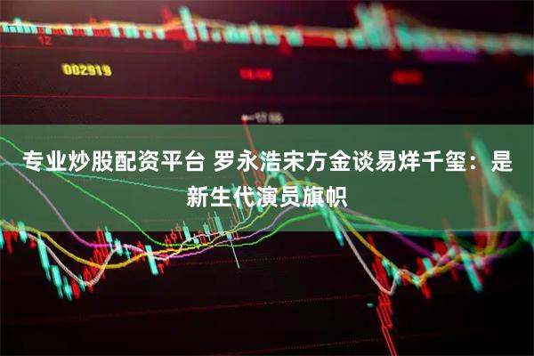 专业炒股配资平台 罗永浩宋方金谈易烊千玺：是新生代演员旗帜