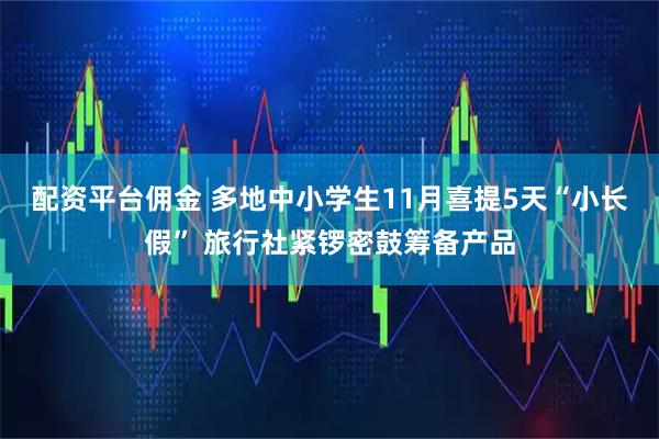 配资平台佣金 多地中小学生11月喜提5天“小长假” 旅行社紧锣密鼓筹备产品