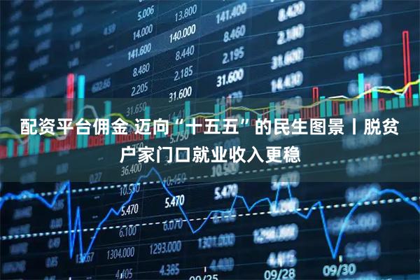 配资平台佣金 迈向“十五五”的民生图景丨脱贫户家门口就业收入更稳