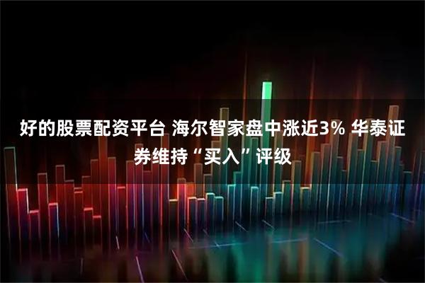 好的股票配资平台 海尔智家盘中涨近3% 华泰证券维持“买入”评级