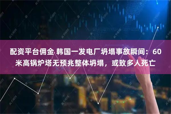 配资平台佣金 韩国一发电厂坍塌事故瞬间：60米高锅炉塔无预兆整体坍塌，或致多人死亡