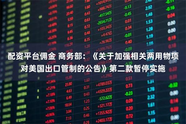 配资平台佣金 商务部：《关于加强相关两用物项对美国出口管制的公告》第二款暂停实施