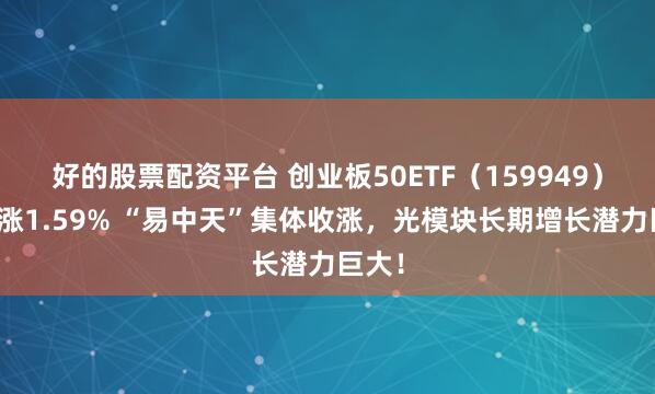 好的股票配资平台 创业板50ETF（159949）盘中涨1.59% “易中天”集体收涨，光模块长期增长潜力巨大！