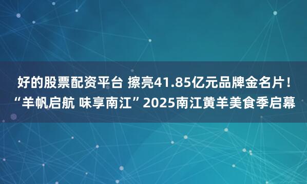 好的股票配资平台 擦亮41.85亿元品牌金名片！“羊帆启航 味享南江”2025南江黄羊美食季启幕