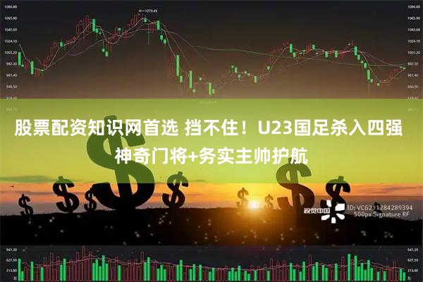 股票配资知识网首选 挡不住！U23国足杀入四强 神奇门将+务实主帅护航