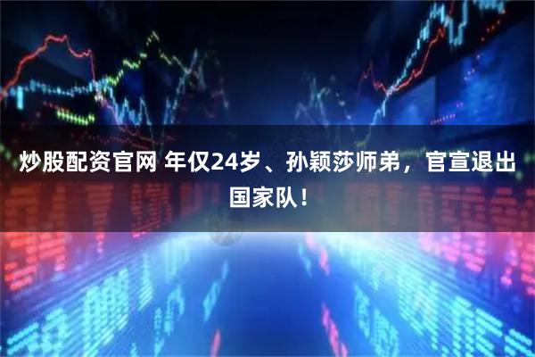 炒股配资官网 年仅24岁、孙颖莎师弟，官宣退出国家队！