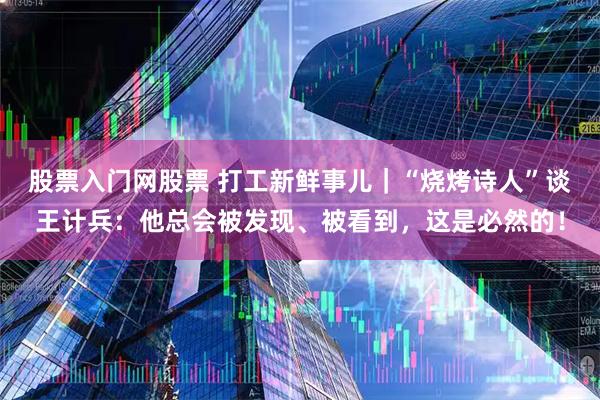 股票入门网股票 打工新鲜事儿｜“烧烤诗人”谈王计兵：他总会被发现、被看到，这是必然的！