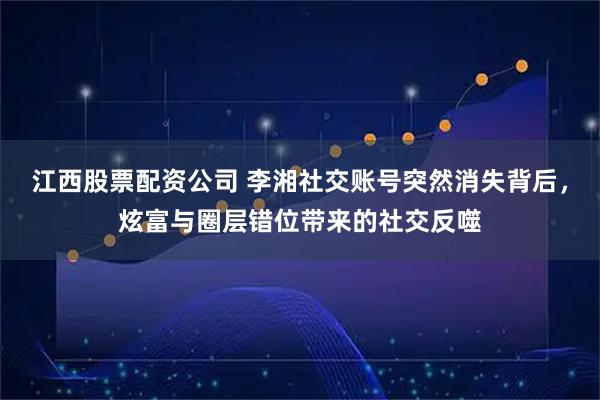 江西股票配资公司 李湘社交账号突然消失背后，炫富与圈层错位带来的社交反噬