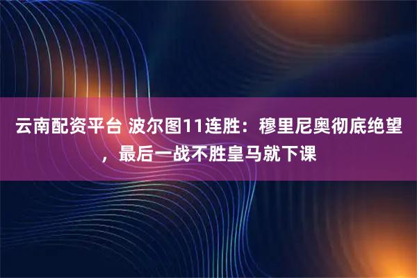 云南配资平台 波尔图11连胜：穆里尼奥彻底绝望，最后一战不胜皇马就下课