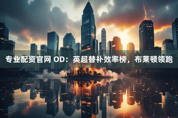 专业配资官网 OD：英超替补效率榜，布莱顿领跑