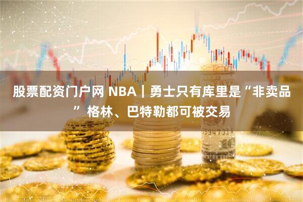 股票配资门户网 NBA｜勇士只有库里是“非卖品” 格林、巴特勒都可被交易