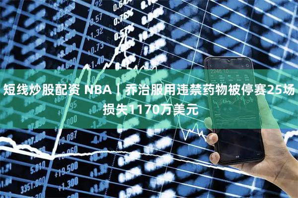 短线炒股配资 NBA｜乔治服用违禁药物被停赛25场 损失1170万美元