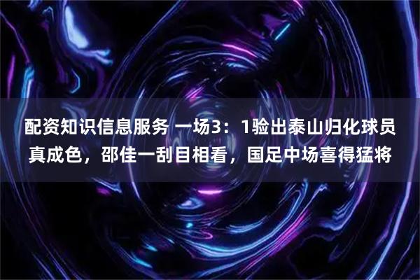 配资知识信息服务 一场3：1验出泰山归化球员真成色，邵佳一刮目相看，国足中场喜得猛将