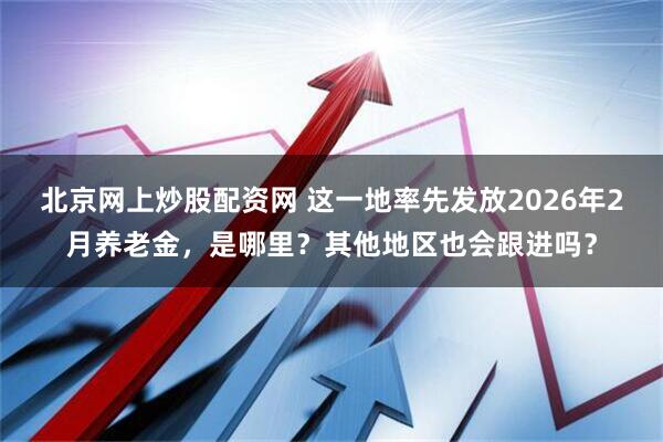 北京网上炒股配资网 这一地率先发放2026年2月养老金，是哪里？其他地区也会跟进吗？
