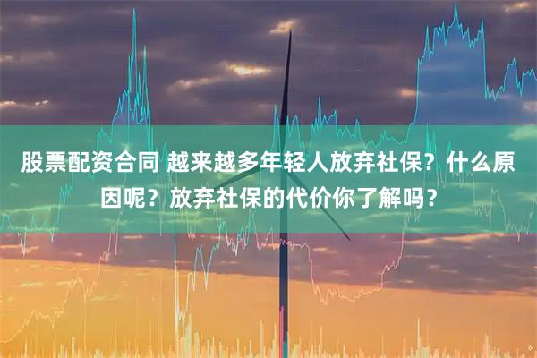 股票配资合同 越来越多年轻人放弃社保？什么原因呢？放弃社保的代价你了解吗？