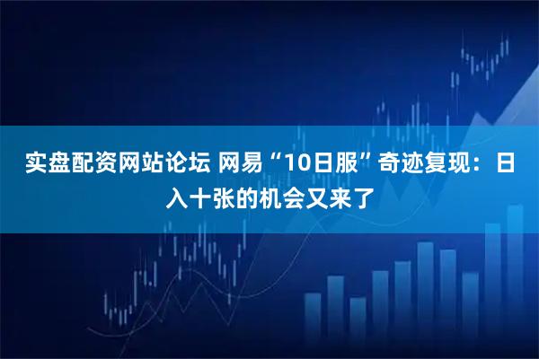 实盘配资网站论坛 网易“10日服”奇迹复现:日入十张的机会又来了