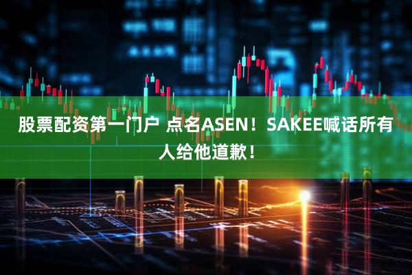 股票配资第一门户 点名ASEN！SAKEE喊话所有人给他道歉！