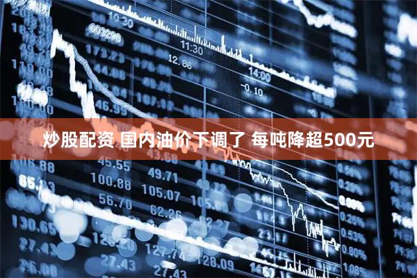 炒股配资 国内油价下调了 每吨降超500元