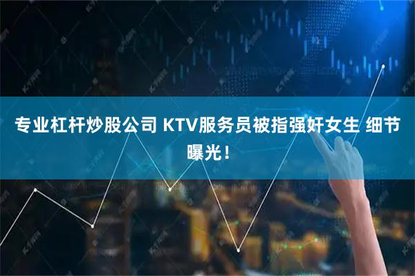 专业杠杆炒股公司 KTV服务员被指强奸女生 细节曝光！