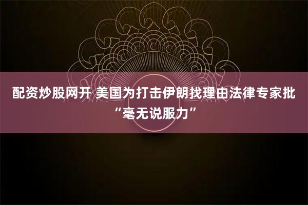 配资炒股网开 美国为打击伊朗找理由　法律专家批“毫无说服力”