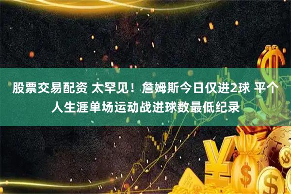 股票交易配资 太罕见！詹姆斯今日仅进2球 平个人生涯单场运动战进球数最低纪录