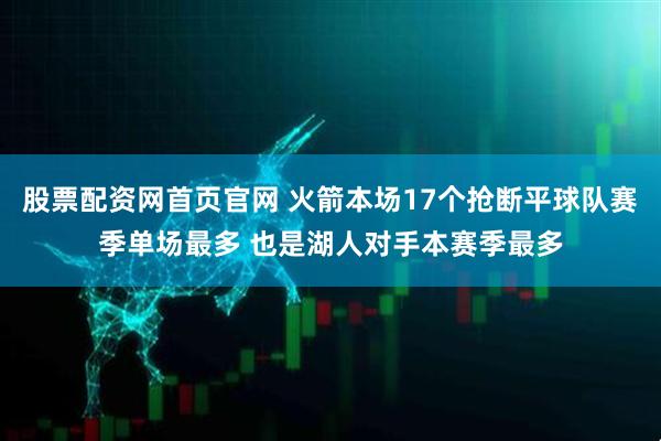 股票配资网首页官网 火箭本场17个抢断平球队赛季单场最多 也是湖人对手本赛季最多