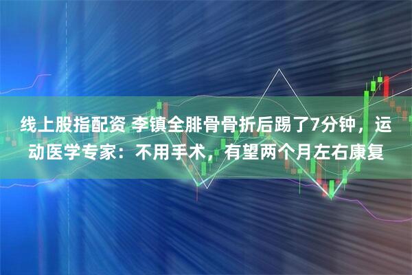 线上股指配资 李镇全腓骨骨折后踢了7分钟，运动医学专家：不用手术，有望两个月左右康复