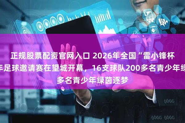 正规股票配资官网入口 2026年全国“雷小锋杯”青少年足球邀请赛在望城开幕，16支球队200多名青少年绿茵逐梦