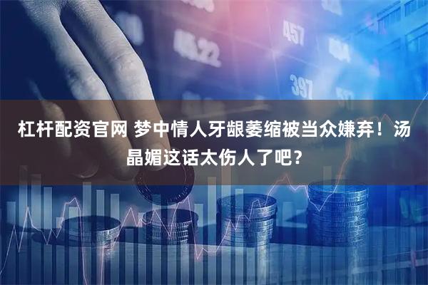 杠杆配资官网 梦中情人牙龈萎缩被当众嫌弃！汤晶媚这话太伤人了吧？