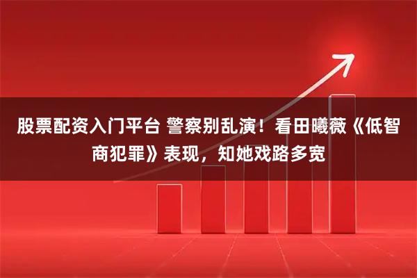 股票配资入门平台 警察别乱演！看田曦薇《低智商犯罪》表现，知她戏路多宽