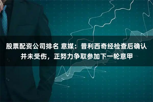 股票配资公司排名 意媒：普利西奇经检查后确认并未受伤，正努力争取参加下一轮意甲