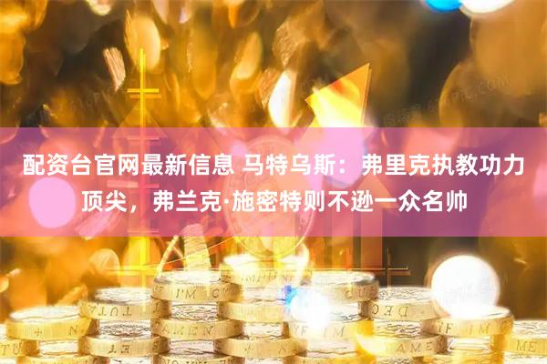 配资台官网最新信息 马特乌斯：弗里克执教功力顶尖，弗兰克·施密特则不逊一众名帅