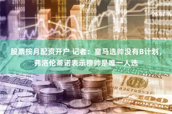 股票按月配资开户 记者：皇马选帅没有B计划，弗洛伦蒂诺表示穆帅是唯一人选